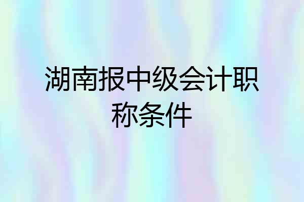湖南报中级会计职称条件