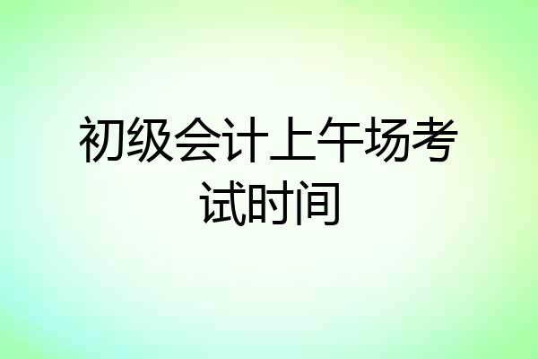 初级会计上午场考试时间