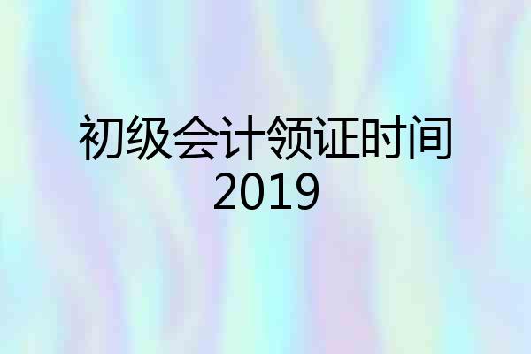 初级会计领证时间2019