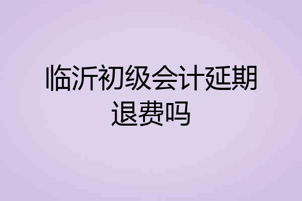临沂初级会计延期退费吗