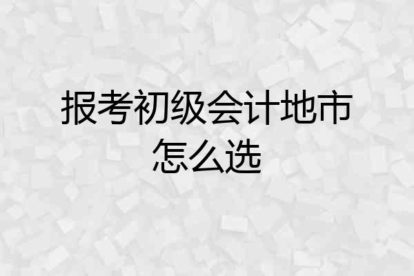 报考初级会计地市怎么选