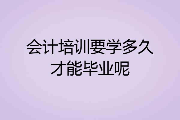 会计培训要学多久才能毕业呢