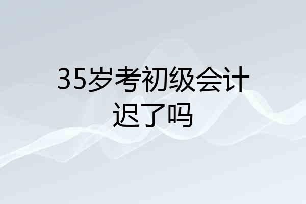 35岁考初级会计迟了吗
