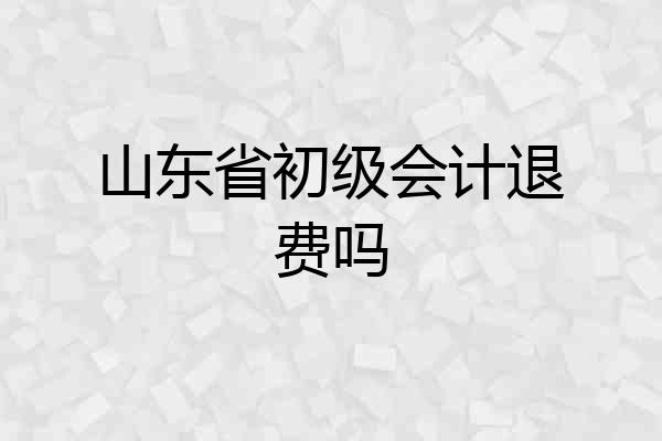 山东省初级会计退费吗