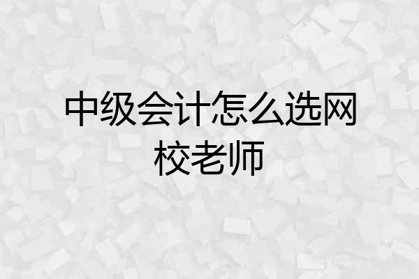 中级会计怎么选网校老师