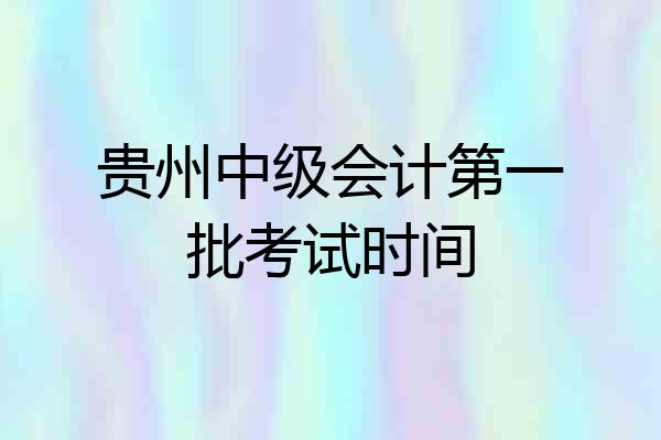 贵州中级会计第一批考试时间