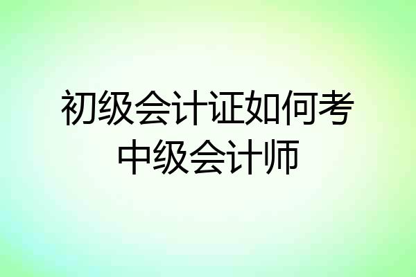 初级会计证如何考中级会计师