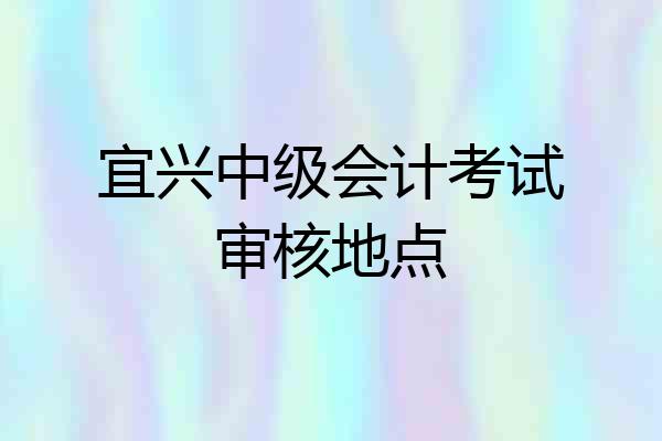 宜兴中级会计考试审核地点