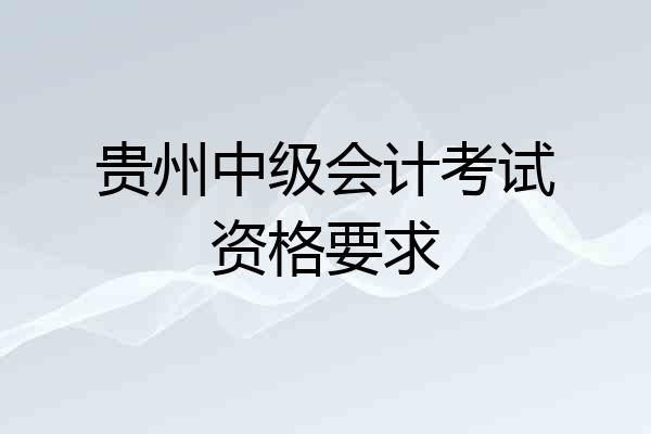 贵州中级会计考试资格要求