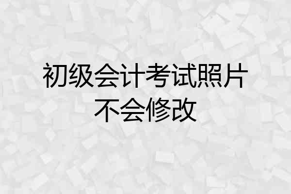 初级会计考试照片不会修改