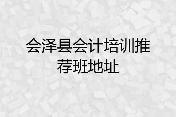 会泽县会计培训推荐班地址