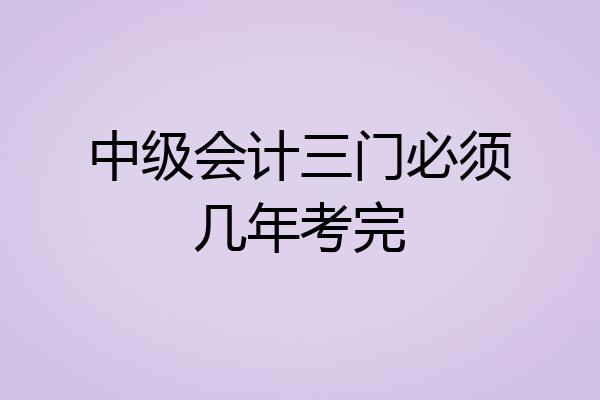 中级会计三门必须几年考完