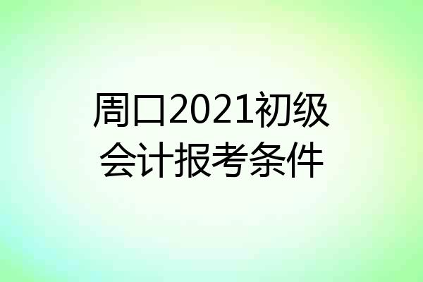 周口2021初级会计报考条件