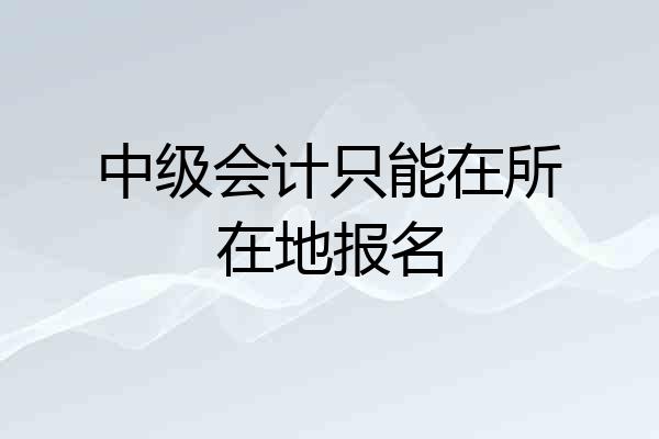 中级会计只能在所在地报名