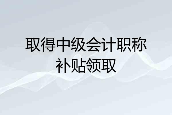 取得中级会计职称补贴领取