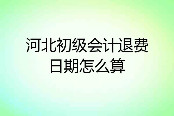 河北初级会计退费日期怎么算