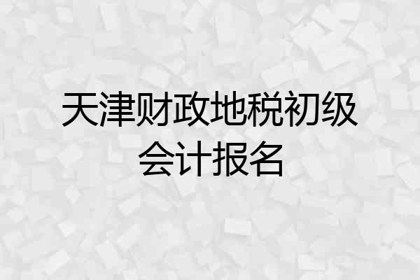 天津财政地税初级会计报名