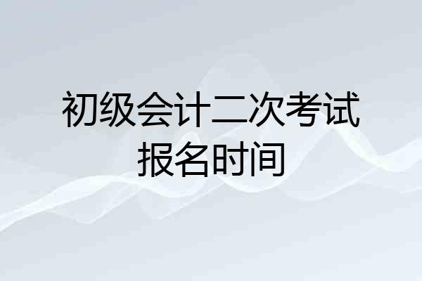 初级会计二次考试报名时间
