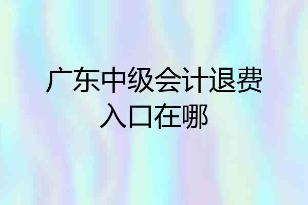 广东中级会计退费入口在哪