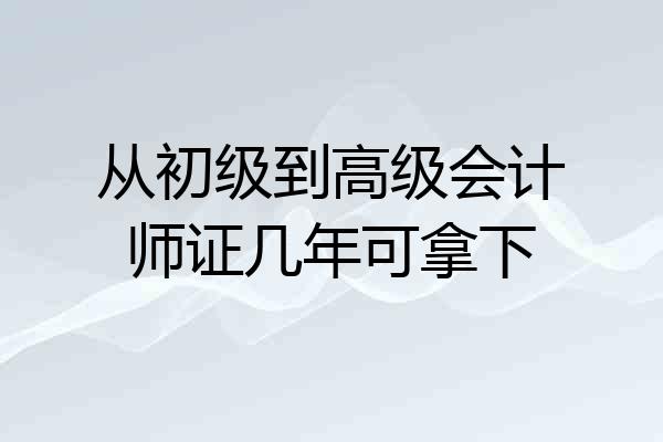 从初级到高级会计师证几年可拿下