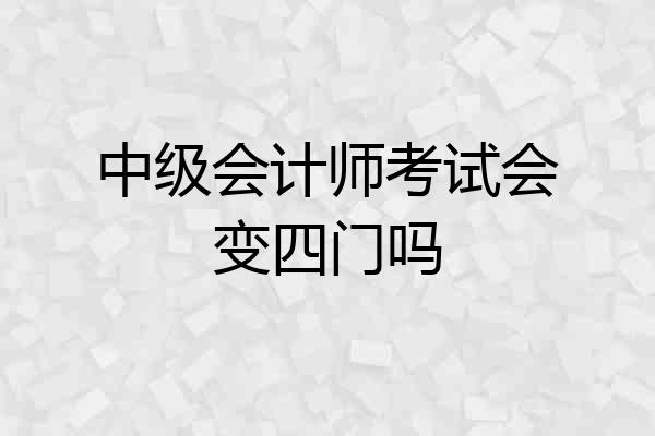 中级会计师考试会变四门吗