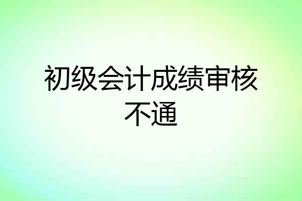 初级会计成绩审核不通