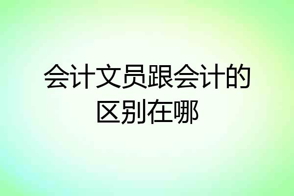会计文员跟会计的区别在哪