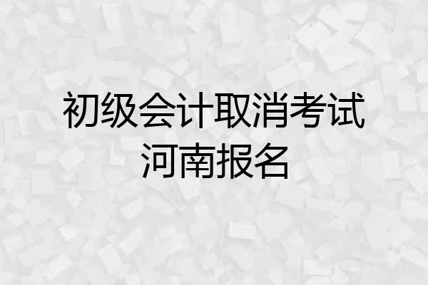 初级会计取消考试河南报名