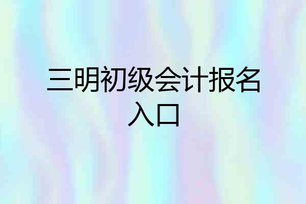 三明初级会计报名入口