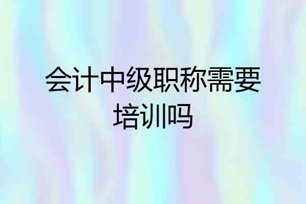 会计中级职称需要培训吗