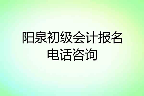 阳泉初级会计报名电话咨询