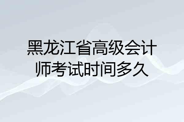 黑龙江省高级会计师考试时间多久