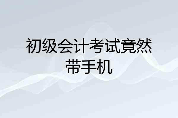 初级会计考试竟然带手机