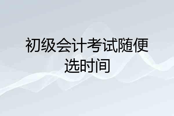 初级会计考试随便选时间