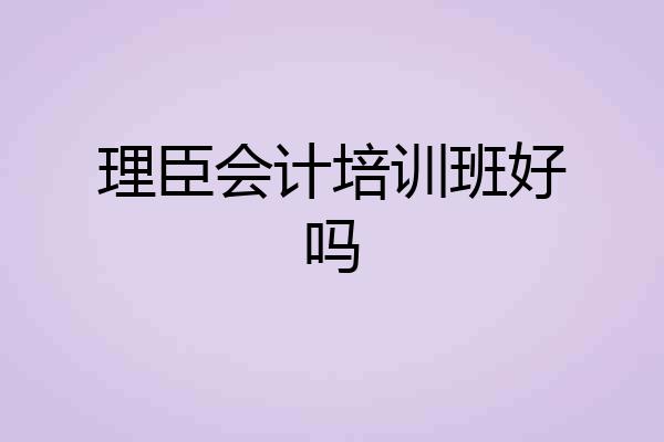 理臣会计培训班好吗