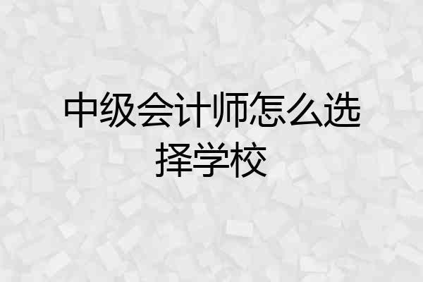 中级会计师怎么选择学校