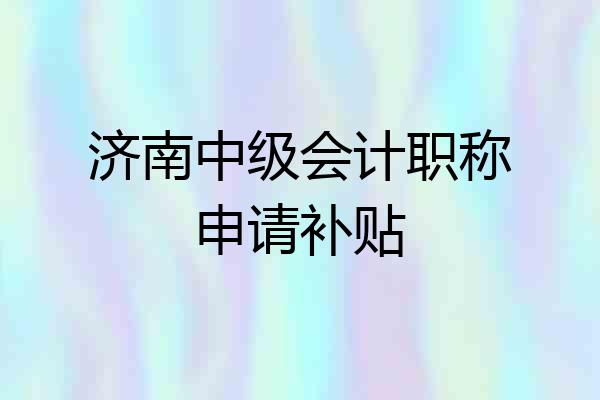 济南中级会计职称申请补贴