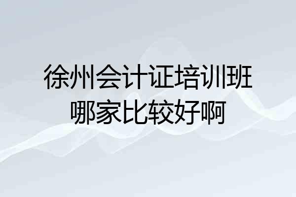 徐州会计证培训班哪家比较好啊