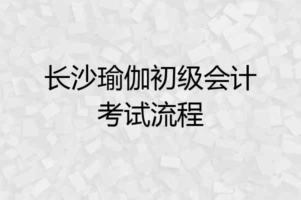 长沙瑜伽初级会计考试流程