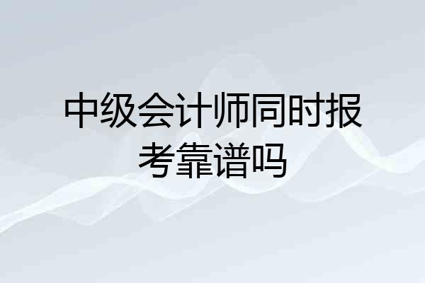 中级会计师同时报考靠谱吗