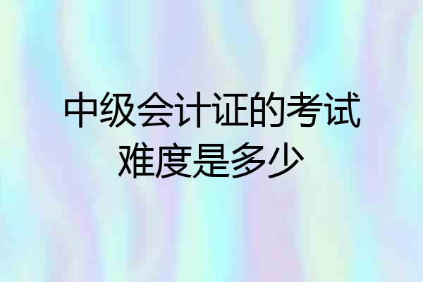 中级会计证的考试难度是多少