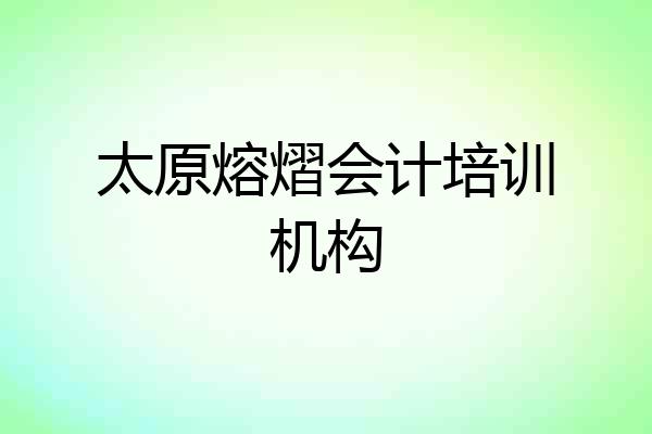 太原熔熠会计培训机构