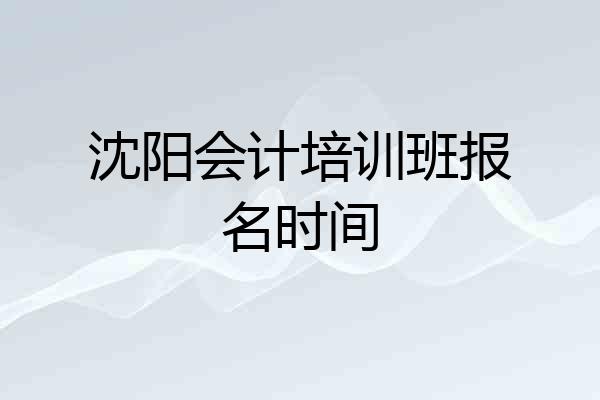 沈阳会计培训班报名时间