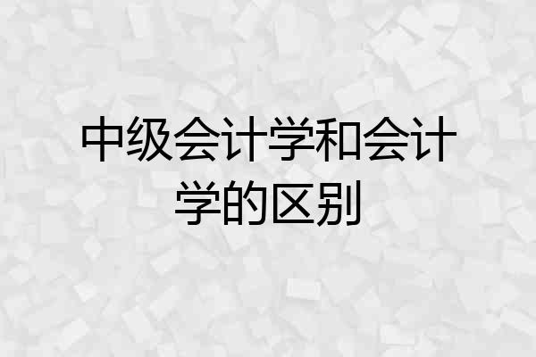 中级会计学和会计学的区别