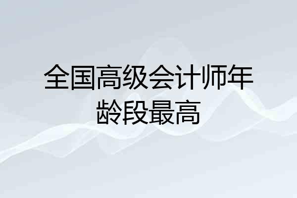 全国高级会计师年龄段最高