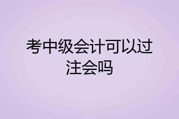考中级会计可以过注会吗