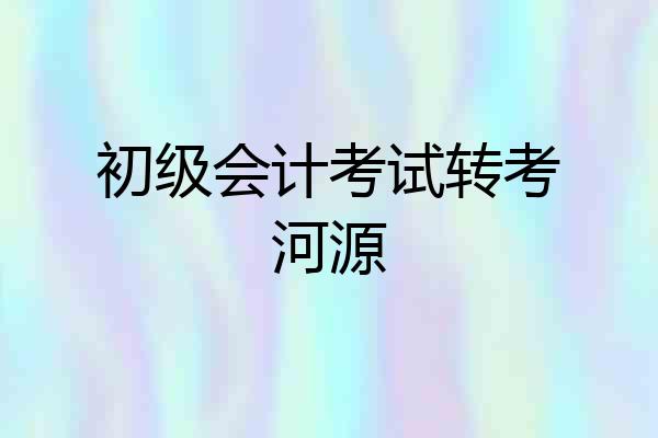 初级会计考试转考河源