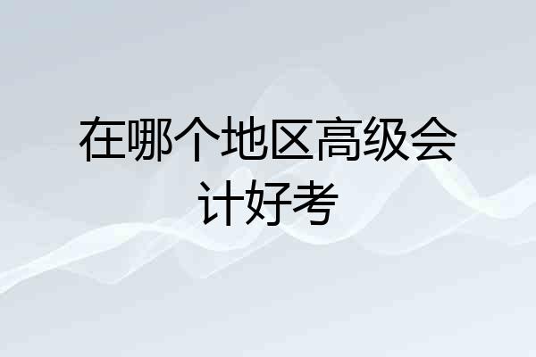 在哪个地区高级会计好考