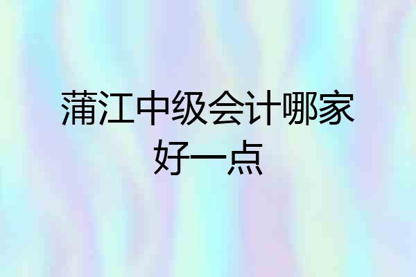 蒲江中级会计哪家好一点