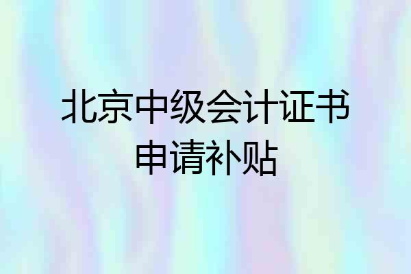 北京中级会计证书申请补贴